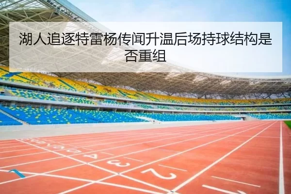 湖人追逐特雷杨传闻升温后场持球结构是否重组
