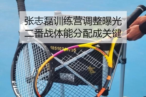 张志磊训练营调整曝光 二番战体能分配成关键