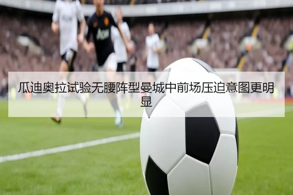 瓜迪奥拉试验无腰阵型曼城中前场压迫意图更明显