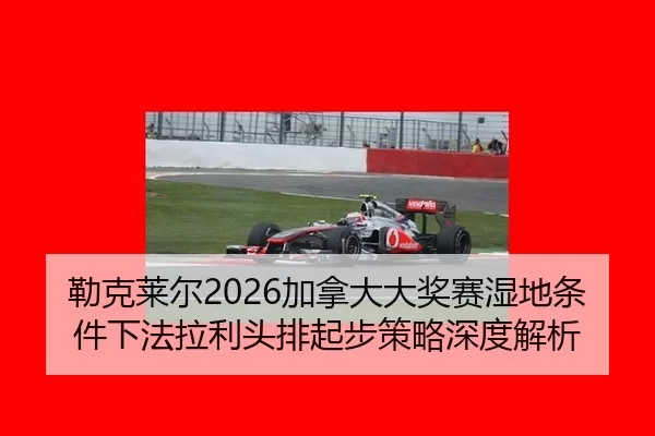 勒克莱尔2026加拿大大奖赛湿地条件下法拉利头排起步策略深度解析
