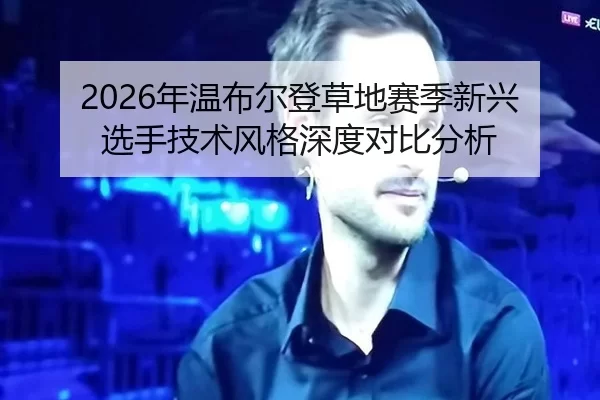 2026年温布尔登草地赛季新兴选手技术风格深度对比分析
