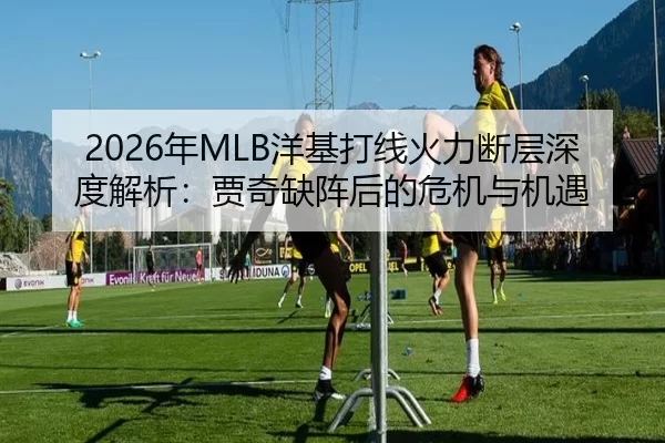 2026年MLB洋基打线火力断层深度解析：贾奇缺阵后的危机与机遇