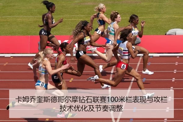 卡姆乔奎斯德哥尔摩钻石联赛100米栏表现与攻栏技术优化及节奏调整