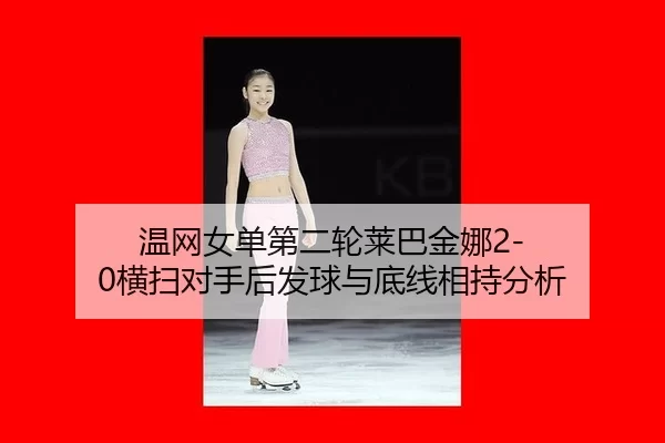 温网女单第二轮莱巴金娜2-0横扫对手后发球与底线相持分析