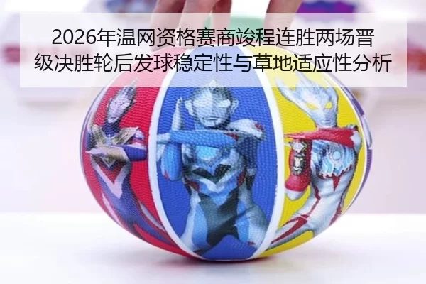 2026年温网资格赛商竣程连胜两场晋级决胜轮后发球稳定性与草地适应性分析