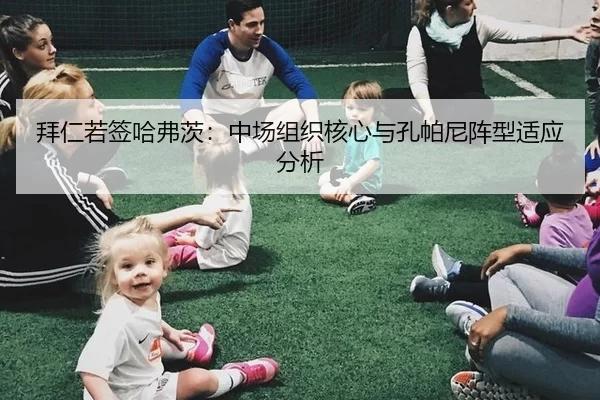 拜仁若签哈弗茨：中场组织核心与孔帕尼阵型适应分析